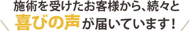 施術を受けたお客様から、続々と喜びの声が届いています