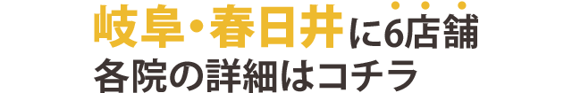 岐阜・春日井に5店舗。各院の詳細はこちら