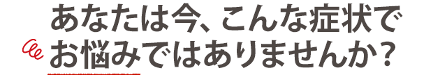 こんな悩みでお困りではありませんか？