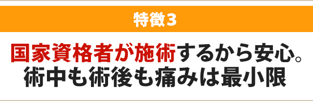 国家資格者が施術するから安心。 術中も術後も痛みは最小限