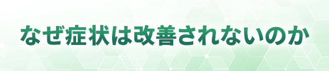 なぜ症状は改善されないのか